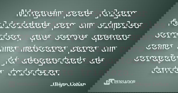 Ninguém pode julgar felicidade por um simples sorriso, que serve apenas como uma máscara para um coração já desgastado de tanta tristeza.... Frase de Diego Lohan.