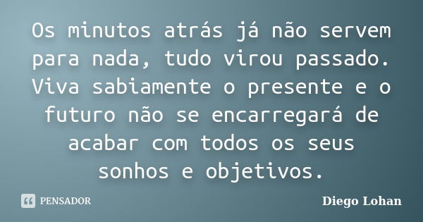 Os minutos atrás já não servem para nada, tudo virou passado. Viva sabiamente o presente e o futuro não se encarregará de acabar com todos os seus sonhos e obje... Frase de Diego Lohan.