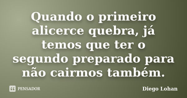 Quando o primeiro alicerce quebra, já temos que ter o segundo preparado para não cairmos também.... Frase de Diego Lohan.