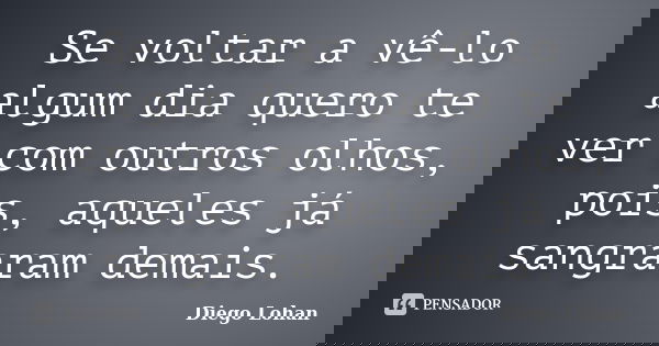 Se voltar a vê-lo algum dia quero te ver com outros olhos, pois, aqueles já sangraram demais.... Frase de Diego Lohan.