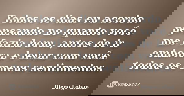 Todos os dias eu acordo pensando no quanto você me fazia bem, antes de ir embora e levar com você todos os meus sentimentos... Frase de Diego Lohan.