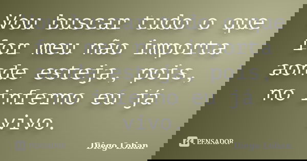 Vou buscar tudo o que for meu não importa aonde esteja, pois, no inferno eu já vivo.... Frase de Diego Lohan.