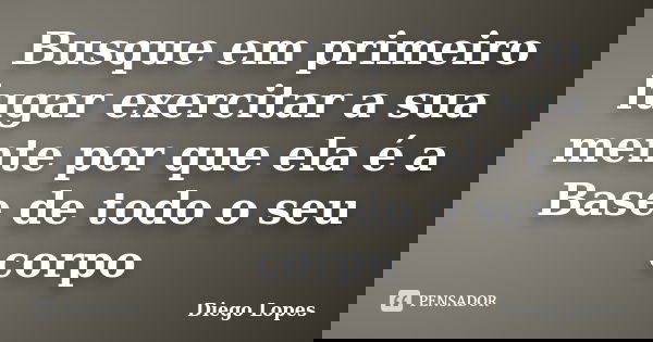 Busque em primeiro lugar exercitar a sua mente por que ela é a Base de todo o seu corpo... Frase de diego lopes.