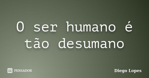 O ser humano é tão desumano... Frase de Diego lopes.