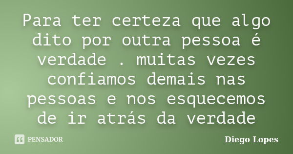 Para ter certeza que algo dito por outra pessoa é verdade . muitas vezes confiamos demais nas pessoas e nos esquecemos de ir atrás da verdade... Frase de Diego Lopes.