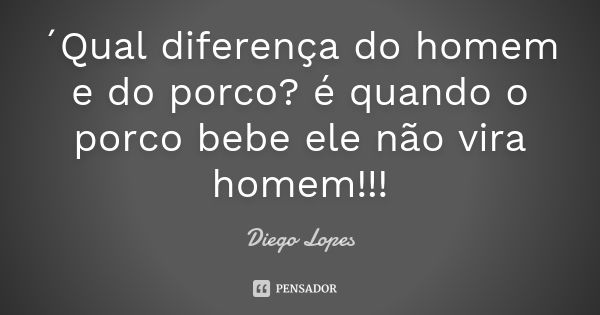 ´Qual diferença do homem e do porco? é quando o porco bebe ele não vira homem!!!... Frase de Diego Lopes.