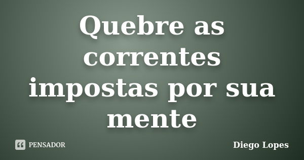 Quebre as correntes impostas por sua mente... Frase de Diego lopes.