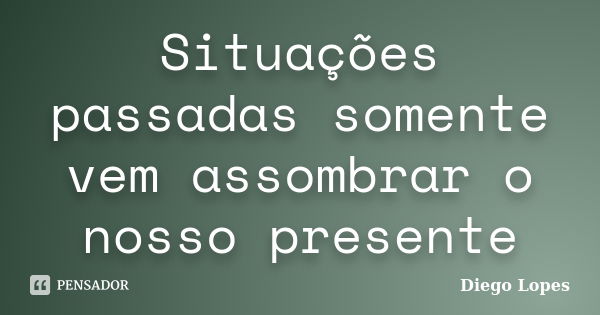 Situações passadas somente vem assombrar o nosso presente... Frase de diego Lopes.