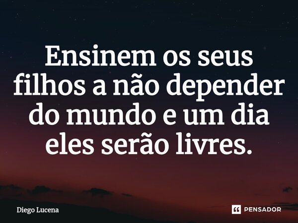 ⁠Ensinem os seus filhos a não depender do mundo e um dia eles serão livres.... Frase de Diego Lucena.
