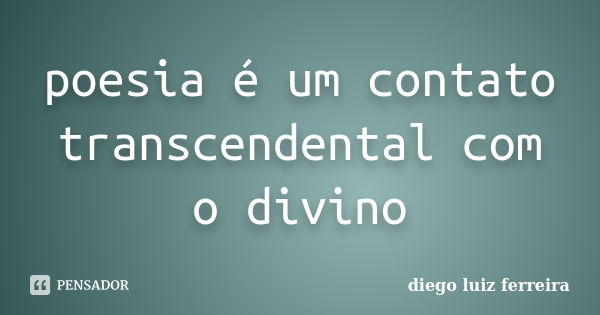 poesia é um contato transcendental com o divino... Frase de diego luiz ferreira.