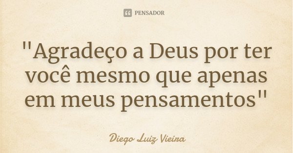 Agradeço a Deus por ter você, mesmo que apenas em meus pensamentos.... Frase de Diego Luiz Vieira.