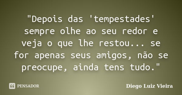 "Depois das 'tempestades' sempre olhe ao seu redor e veja o que lhe restou... se for apenas seus amigos, não se preocupe, ainda tens tudo."... Frase de Diego Luiz Vieira.