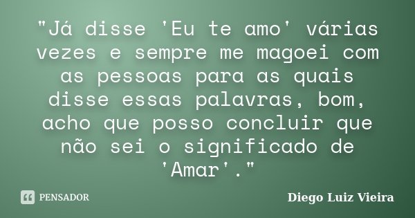 "Já disse 'Eu te amo' várias vezes e sempre me magoei com as pessoas para as quais disse essas palavras, bom, acho que posso concluir que não sei o signifi... Frase de Diego Luiz Vieira.