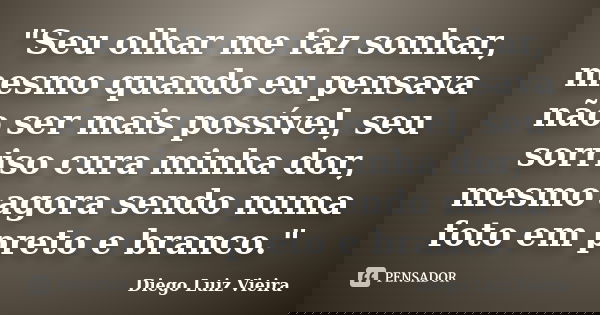 "Seu olhar me faz sonhar, mesmo quando eu pensava não ser mais possível, seu sorriso cura minha dor, mesmo agora sendo numa foto em preto e branco."... Frase de Diego Luiz Vieira.