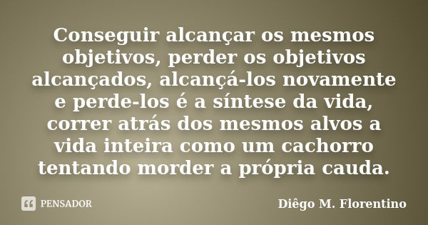 Conseguir alcançar os mesmos objetivos, perder os objetivos alcançados, alcançá-los novamente e perde-los é a síntese da vida, correr atrás dos mesmos alvos a v... Frase de Diêgo M. Florentino.