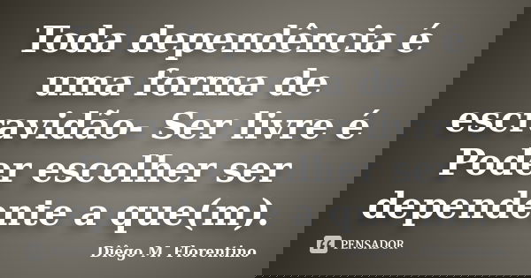 Toda dependência é uma forma de escravidão- Ser livre é Poder escolher ser dependente a que(m).... Frase de Diêgo M. Florentino.