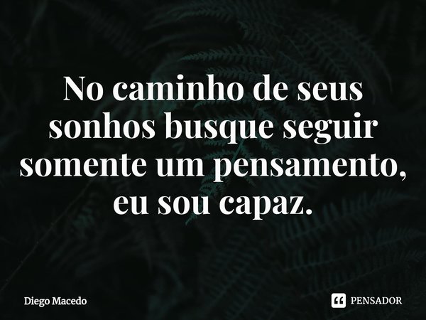 ⁠No caminho de seus sonhos busque seguir somente um pensamento, eu sou capaz.... Frase de Diego Macedo.