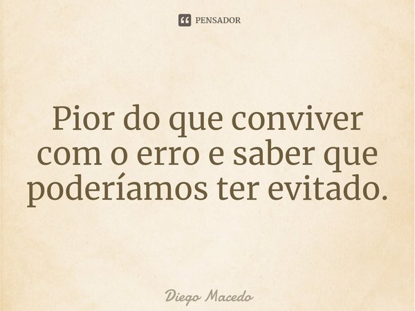 ⁠Pior do que conviver com o erro e saber que poderíamos ter evitado.... Frase de Diego Macedo.