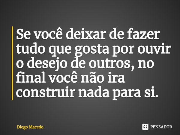 Se você deixar de fazer tudo que gosta por ouvir o desejo de outros, no final você não ira construir nada para si.... Frase de Diego Macedo.