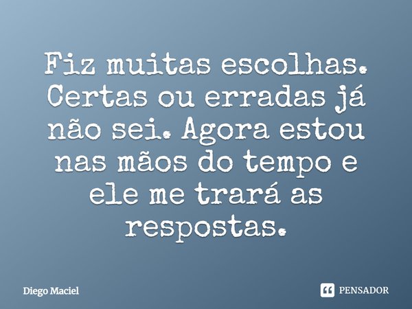 Fiz muitas escolhas. Certas ou erradas já não sei. Agora estou nas mãos do tempo e ele me trará as respostas.... Frase de Diego Maciel.