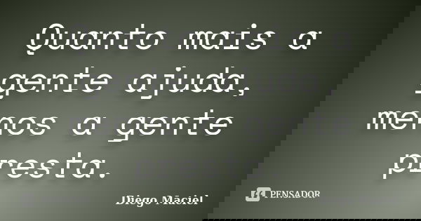 Quanto mais a gente ajuda, menos a gente presta.... Frase de Diego Maciel.