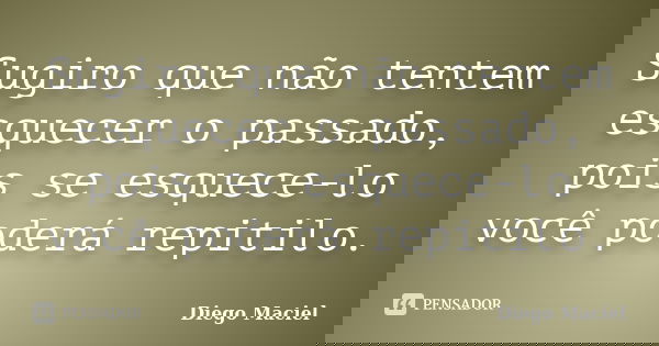 Sugiro que não tentem esquecer o passado, pois se esquece-lo você poderá repitilo.... Frase de Diego Maciel.