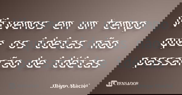Vivemos em um tempo que os ideias não passarão de idéias... Frase de Diego Maciel.