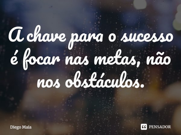 ⁠A chave para o sucesso é focar nas metas, não nos obstáculos.... Frase de Diego Maia.