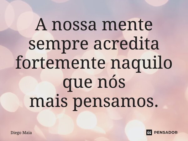 A nossa mente sempre acredita fortemente naquilo que nós mais pensamos.... Frase de Diego Maia.