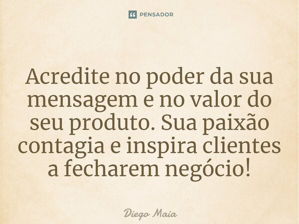 ⁠Acredite no poder da sua mensagem e no valor do seu produto. Sua paixão contagia e inspira clientes a fecharem negócio!... Frase de Diego Maia.