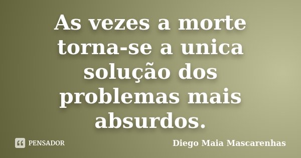As vezes a morte torna-se a unica solução dos problemas mais absurdos.... Frase de Diego Maia Mascarenhas.