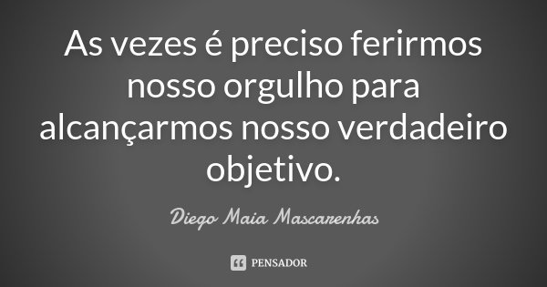 As vezes é preciso ferirmos nosso orgulho para alcançarmos nosso verdadeiro objetivo.... Frase de Diego Maia Mascarenhas.