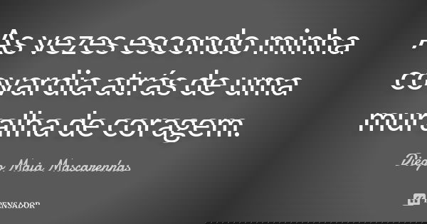 As vezes escondo minha covardia atrás de uma muralha de coragem.... Frase de Diego Maia Mascarenhas.