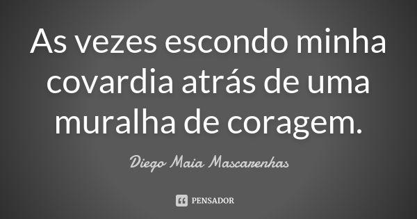 As vezes escondo minha covardia atrás de uma muralha de coragem.... Frase de Diego Maia Mascarenhas.