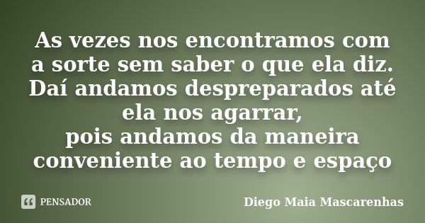 As vezes nos encontramos com a sorte sem saber o que ela diz. Daí andamos despreparados até ela nos agarrar, pois andamos da maneira conveniente ao tempo e espa... Frase de Diego Maia Mascarenhas.