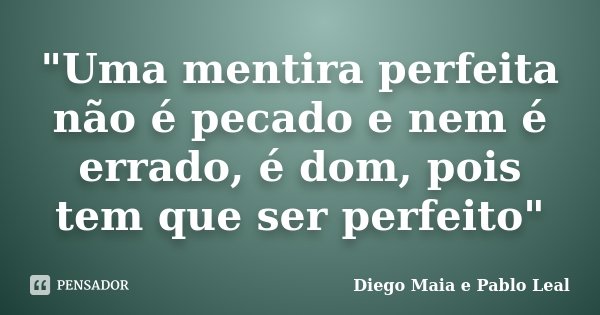 "Uma mentira perfeita não é pecado e nem é errado, é dom, pois tem que ser perfeito"... Frase de Diego Maia e Pablo Leal.