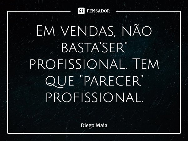 ⁠Em vendas, não basta "ser" profissional. Tem que "parecer" profissional.... Frase de Diego Maia.