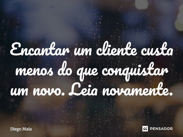 ⁠Encantar um cliente custa menos do que conquistar um novo. Leia novamente.... Frase de Diego Maia.