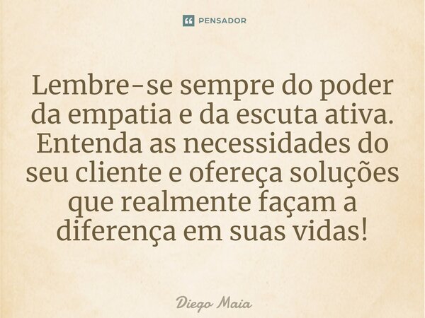 ⁠Lembre-se sempre do poder da empatia e da escuta ativa. Entenda as necessidades do seu cliente e ofereça soluções que realmente façam a diferença em suas vidas... Frase de Diego Maia.