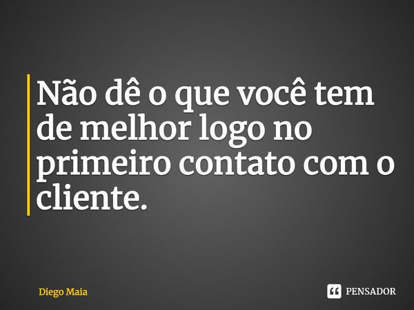 ⁠Não dê o que você tem de melhor logo no primeiro contato com o cliente.... Frase de Diego Maia.