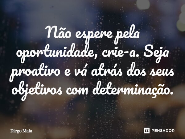 ⁠Não espere pela oportunidade, crie-a. Seja proativo e vá atrás dos seus objetivos com determinação.... Frase de Diego Maia.