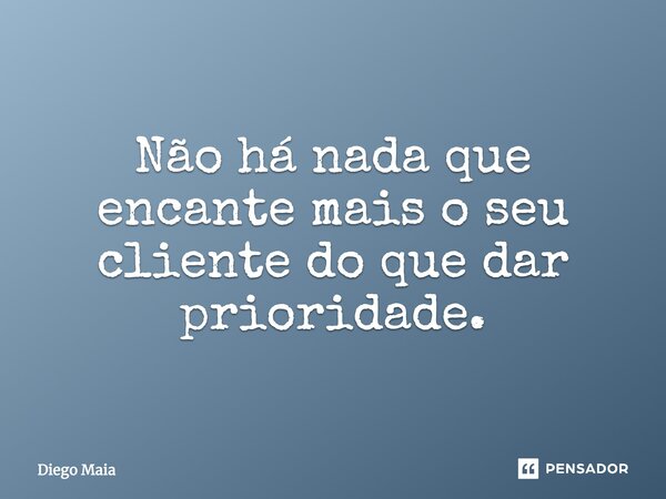 ⁠Não há nada que encante mais o seu cliente do que dar prioridade.... Frase de Diego Maia.