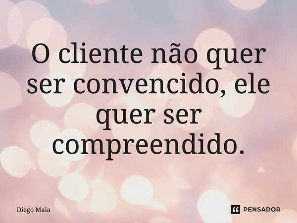 ⁠O cliente não quer ser convencido, ele quer ser compreendido.... Frase de Diego Maia.