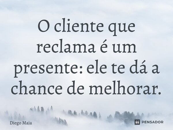 ⁠O cliente que reclama é um presente: ele te dá a chance de melhorar.... Frase de Diego Maia.
