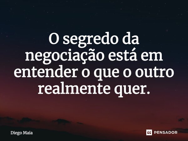 ⁠O segredo da negociação está em entender o que o outro realmente quer.... Frase de Diego Maia.