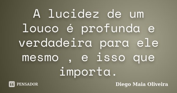 A lucidez de um louco é profunda e verdadeira para ele mesmo , e isso que importa.... Frase de Diego Maia Oliveira.