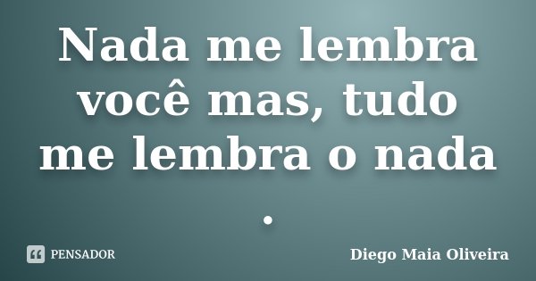 Nada me lembra você mas, tudo me lembra o nada .... Frase de Diego Maia Oliveira.