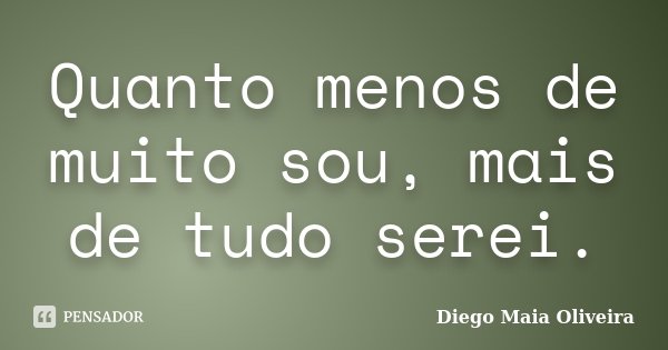 Quanto menos de muito sou, mais de tudo serei.... Frase de Diego Maia Oliveira.
