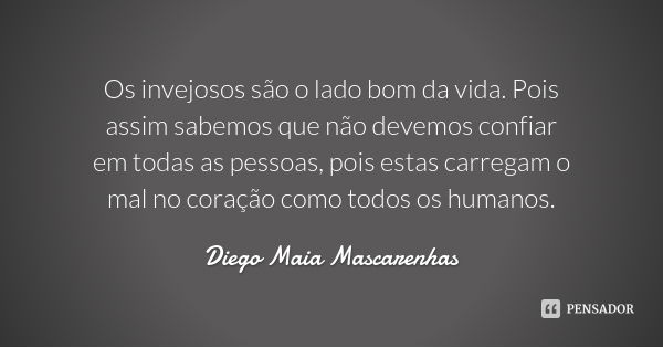 Os invejosos são o lado bom da vida. Pois assim sabemos que não devemos confiar em todas as pessoas, pois estas carregam o mal no coração como todos os humanos.... Frase de Diego Maia Mascarenhas.