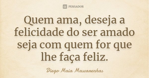 Quem ama, deseja a felicidade do ser amado seja com quem for que lhe faça feliz.... Frase de Diego Maia Mascarenhas.
